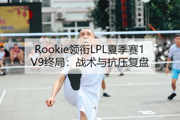Rookie领衔LPL夏季赛1V9终局：战术与抗压复盘