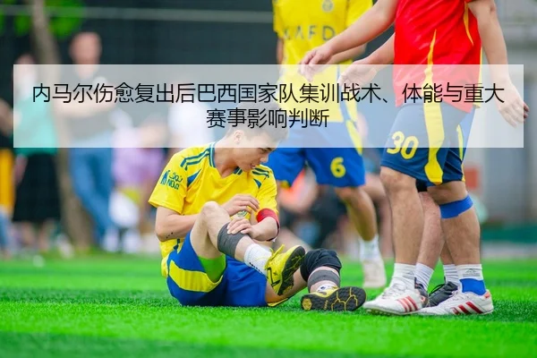 内马尔伤愈复出后巴西国家队集训战术、体能与重大赛事影响判断 - MK SPORT